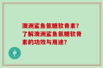澳洲鲨鱼氨糖软骨素？了解澳洲鲨鱼氨糖软骨素的功效与用途？