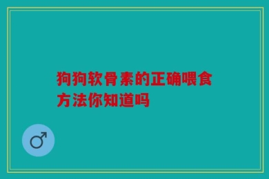 狗狗软骨素的正确喂食方法你知道吗