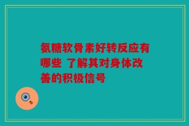 氨糖软骨素好转反应有哪些 了解其对身体改善的积极信号