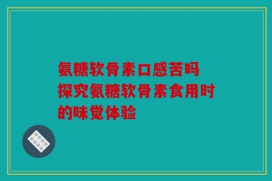氨糖软骨素口感苦吗 探究氨糖软骨素食用时的味觉体验