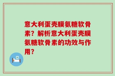 意大利蛋壳膜氨糖软骨素？解析意大利蛋壳膜氨糖软骨素的功效与作用？