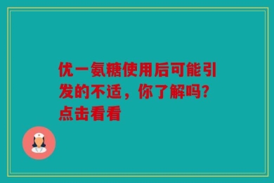 优一氨糖使用后可能引发的不适，你了解吗？点击看看
