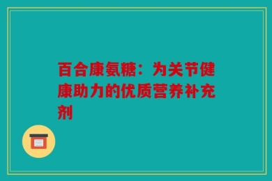 百合康氨糖：为关节健康助力的优质营养补充剂