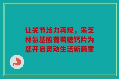 让关节活力再现，采芝林氨基酸葡萄糖钙片为您开启灵动生活新篇章