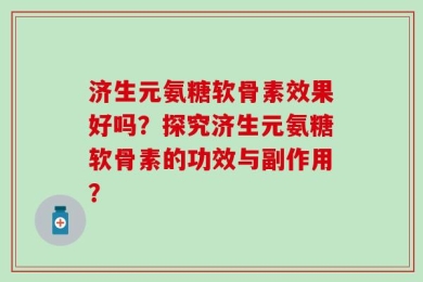 济生元氨糖软骨素效果好吗？探究济生元氨糖软骨素的功效与副作用？