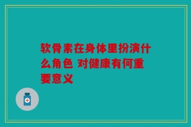 软骨素在身体里扮演什么角色 对健康有何重要意义