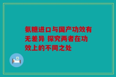 氨糖进口与国产功效有无差异 探究两者在功效上的不同之处