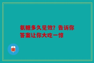 氨糖多久见效？告诉你答案让你大吃一惊