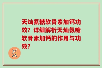 天灿氨糖软骨素加钙功效？详细解析天灿氨糖软骨素加钙的作用与功效？