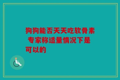 狗狗能否天天吃软骨素 专家称适量情况下是可以的