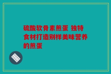 硫酸软骨素煎蛋 独特食材打造别样美味营养的煎蛋