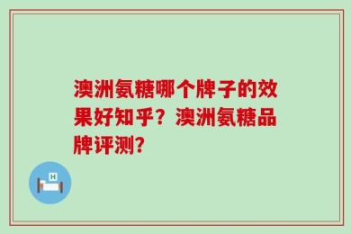 澳洲氨糖哪个牌子的效果好知乎？澳洲氨糖品牌评测？