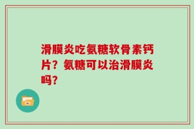 滑膜炎吃氨糖软骨素钙片？氨糖可以治滑膜炎吗？