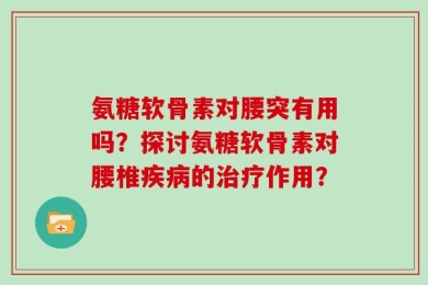 氨糖软骨素对腰突有用吗？探讨氨糖软骨素对腰椎疾病的治疗作用？
