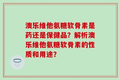 澳乐维他氨糖软骨素是药还是保健品？解析澳乐维他氨糖软骨素的性质和用途？