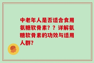 中老年人是否适合食用氨糖软骨素？？详解氨糖软骨素的功效与适用人群？