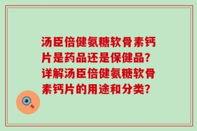 汤臣倍健氨糖软骨素钙片是药品还是保健品？详解汤臣倍健氨糖软骨素钙片的用途和分类？