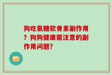 狗吃氨糖软骨素副作用？狗狗健康需注意的副作用问题？