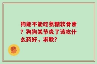 狗能不能吃氨糖软骨素？狗狗关节炎了该吃什么药好，求教？