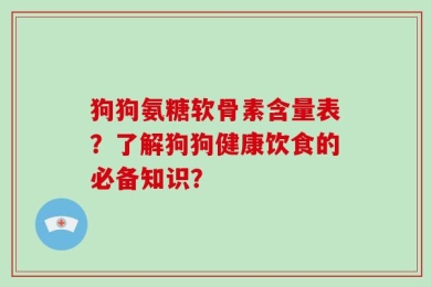 狗狗氨糖软骨素含量表？了解狗狗健康饮食的必备知识？