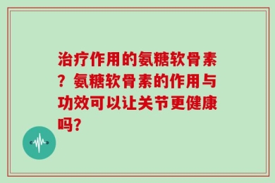 治疗作用的氨糖软骨素？氨糖软骨素的作用与功效可以让关节更健康吗？