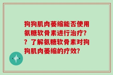 狗狗肌肉萎缩能否使用氨糖软骨素进行治疗？？了解氨糖软骨素对狗狗肌肉萎缩的疗效？
