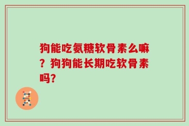 狗能吃氨糖软骨素么嘛？狗狗能长期吃软骨素吗？