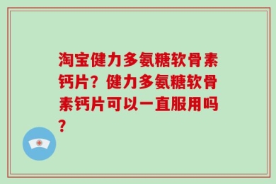 淘宝健力多氨糖软骨素钙片？健力多氨糖软骨素钙片可以一直服用吗？