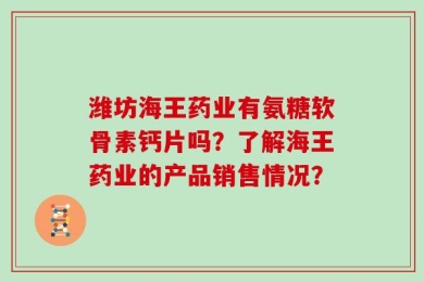 潍坊海王药业有氨糖软骨素钙片吗？了解海王药业的产品销售情况？