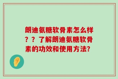 朗迪氨糖软骨素怎么样？？了解朗迪氨糖软骨素的功效和使用方法？