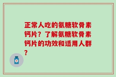 正常人吃的氨糖软骨素钙片？了解氨糖软骨素钙片的功效和适用人群？