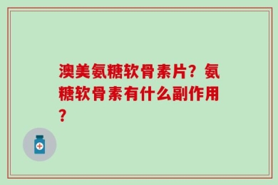 澳美氨糖软骨素片？氨糖软骨素有什么副作用？