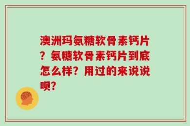 澳洲玛氨糖软骨素钙片？氨糖软骨素钙片到底怎么样？用过的来说说呗？