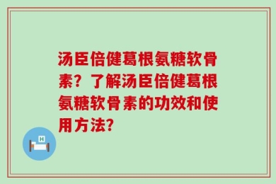 汤臣倍健葛根氨糖软骨素？了解汤臣倍健葛根氨糖软骨素的功效和使用方法？