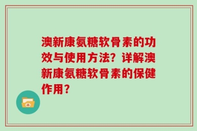澳新康氨糖软骨素的功效与使用方法？详解澳新康氨糖软骨素的保健作用？