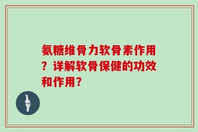 氨糖维骨力软骨素作用？详解软骨保健的功效和作用？