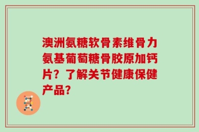 澳洲氨糖软骨素维骨力氨基葡萄糖骨胶原加钙片？了解关节健康保健产品？