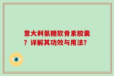 意大利氨糖软骨素胶囊？详解其功效与用法？