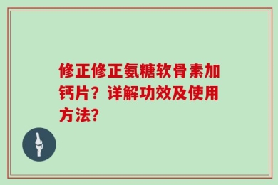 修正修正氨糖软骨素加钙片？详解功效及使用方法？