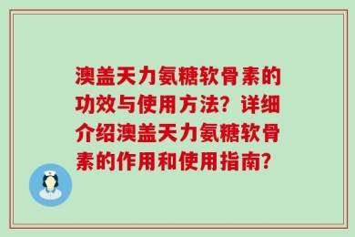 澳盖天力氨糖软骨素的功效与使用方法？详细介绍澳盖天力氨糖软骨素的作用和使用指南？