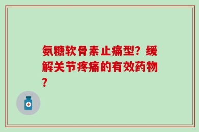 氨糖软骨素止痛型？缓解关节疼痛的有效药物？