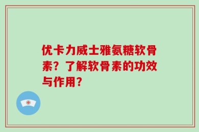 优卡力威士雅氨糖软骨素？了解软骨素的功效与作用？