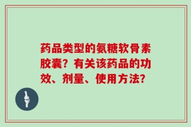 药品类型的氨糖软骨素胶囊？有关该药品的功效、剂量、使用方法？