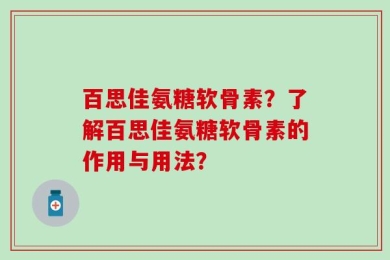 百思佳氨糖软骨素？了解百思佳氨糖软骨素的作用与用法？