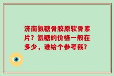 济南氨糖骨胶原软骨素片？氨糖的价格一般在多少，谁给个参考我？