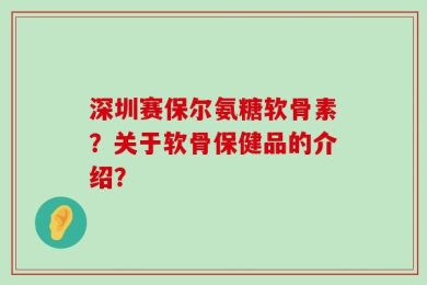 深圳赛保尔氨糖软骨素？关于软骨保健品的介绍？