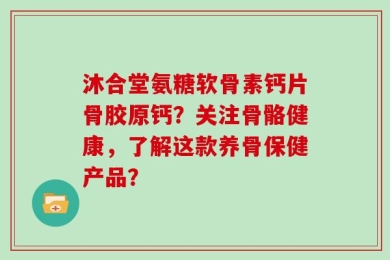 沐合堂氨糖软骨素钙片骨胶原钙？关注骨骼健康，了解这款养骨保健产品？
