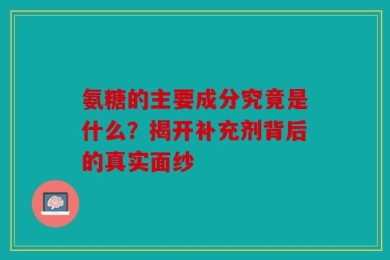 氨糖的主要成分究竟是什么？揭开补充剂背后的真实面纱