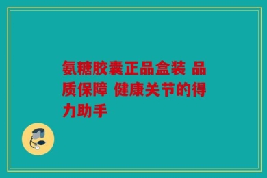 氨糖胶囊正品盒装 品质保障 健康关节的得力助手