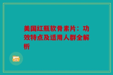 美国红瓶软骨素片：功效特点及适用人群全解析